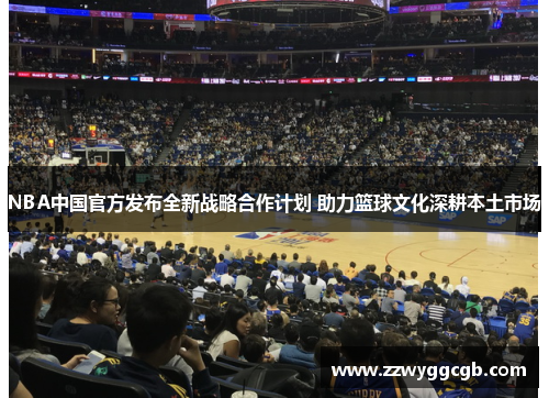 NBA中国官方发布全新战略合作计划 助力篮球文化深耕本土市场 NBA中国官方发布全新战略合作计划 助力篮球文化深耕本土市场
