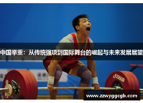 中国举重:从传统强项到国际舞台的崛起与未来发展展望 中国举重:从传统强项到国际舞台的崛起与未来发展展望
