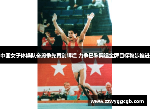中国女子体操队奋勇争先再创辉煌 力争巴黎奥运金牌目标稳步推进 中国女子体操队奋勇争先再创辉煌 力争巴黎奥运金牌目标稳步推进