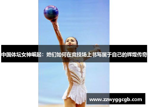 中国体坛女神崛起:她们如何在竞技场上书写属于自己的辉煌传奇 中国体坛女神崛起:她们如何在竞技场上书写属于自己的辉煌传奇