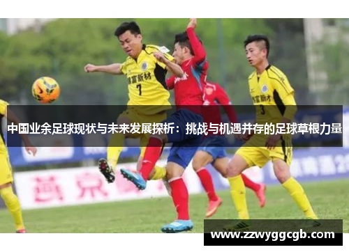 中国业余足球现状与未来发展探析:挑战与机遇并存的足球草根力量 中国业余足球现状与未来发展探析:挑战与机遇并存的足球草根力量