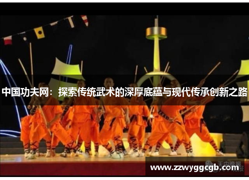 中国功夫网：探索传统武术的深厚底蕴与现代传承创新之路