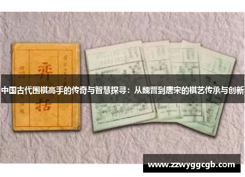 中国古代围棋高手的传奇与智慧探寻:从魏晋到唐宋的棋艺传承与创新 中国古代围棋高手的传奇与智慧探寻:从魏晋到唐宋的棋艺传承与创新