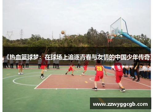 《热血篮球梦:在球场上追逐青春与友情的中国少年传奇》 《热血篮球梦:在球场上追逐青春与友情的中国少年传奇》