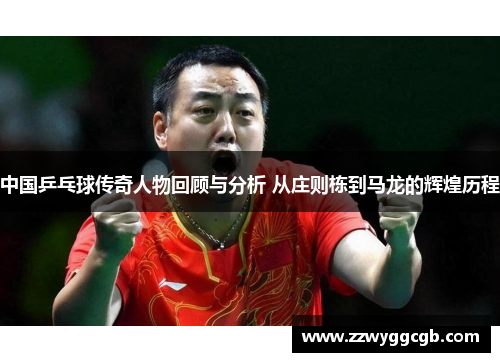 中国乒乓球传奇人物回顾与分析 从庄则栋到马龙的辉煌历程 中国乒乓球传奇人物回顾与分析 从庄则栋到马龙的辉煌历程
