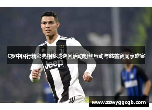 C罗中国行精彩亮相多城巡回活动粉丝互动与慈善赛同享盛宴 C罗中国行精彩亮相多城巡回活动粉丝互动与慈善赛同享盛宴