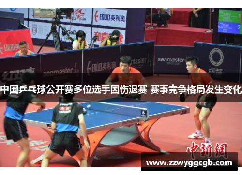 中国乒乓球公开赛多位选手因伤退赛 赛事竞争格局发生变化 中国乒乓球公开赛多位选手因伤退赛 赛事竞争格局发生变化