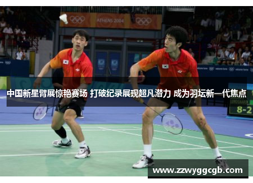 中国新星臂展惊艳赛场 打破纪录展现超凡潜力 成为羽坛新一代焦点 中国新星臂展惊艳赛场 打破纪录展现超凡潜力 成为羽坛新一代焦点
