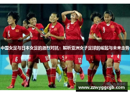 中国女足与日本女足的激烈对抗:解析亚洲女子足球的崛起与未来走势 中国女足与日本女足的激烈对抗:解析亚洲女子足球的崛起与未来走势