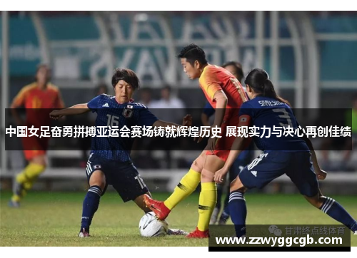 中国女足奋勇拼搏亚运会赛场铸就辉煌历史 展现实力与决心再创佳绩 中国女足奋勇拼搏亚运会赛场铸就辉煌历史 展现实力与决心再创佳绩