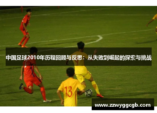 中国足球2010年历程回顾与反思:从失败到崛起的探索与挑战 中国足球2010年历程回顾与反思:从失败到崛起的探索与挑战