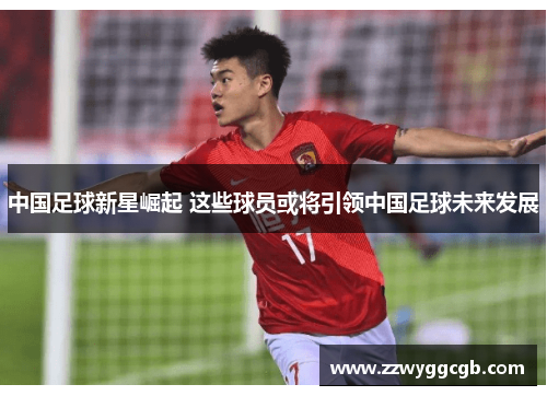 中国足球新星崛起 这些球员或将引领中国足球未来发展 中国足球新星崛起 这些球员或将引领中国足球未来发展