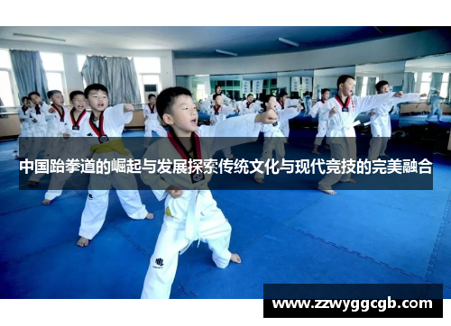 中国跆拳道的崛起与发展探索传统文化与现代竞技的完美融合 中国跆拳道的崛起与发展探索传统文化与现代竞技的完美融合