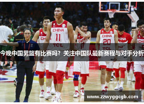 今晚中国男篮有比赛吗?关注中国队最新赛程与对手分析 今晚中国男篮有比赛吗?关注中国队最新赛程与对手分析