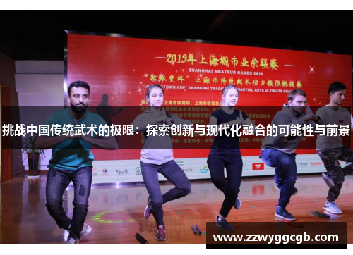 挑战中国传统武术的极限:探索创新与现代化融合的可能性与前景 挑战中国传统武术的极限:探索创新与现代化融合的可能性与前景