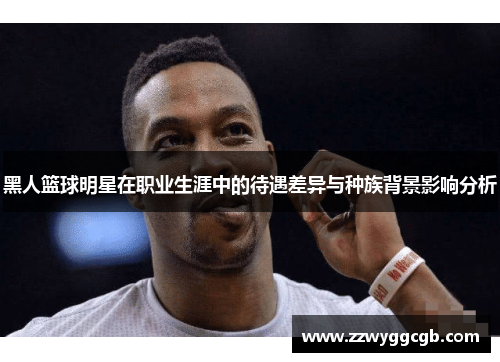 黑人篮球明星在职业生涯中的待遇差异与种族背景影响分析 黑人篮球明星在职业生涯中的待遇差异与种族背景影响分析